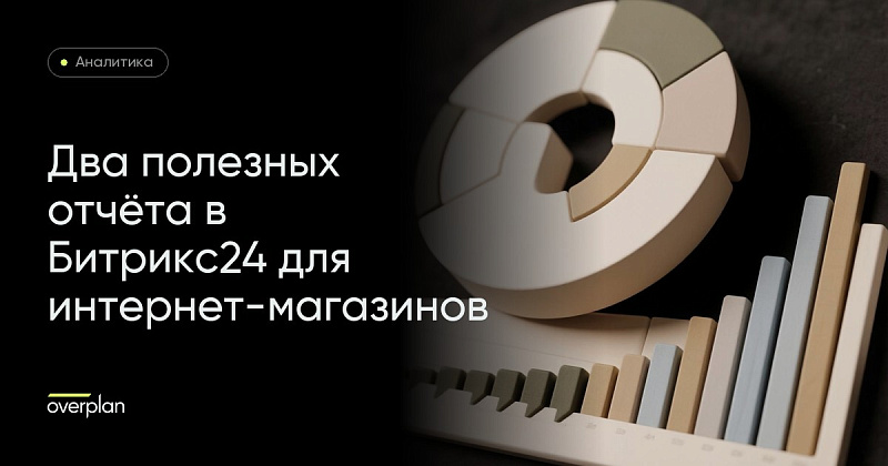 Два простых и полезных отчета в Битрикс24 для интернет-магазинов и не только